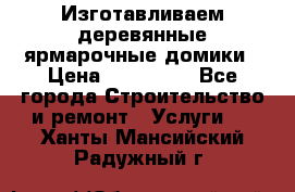 Изготавливаем деревянные ярмарочные домики › Цена ­ 125 000 - Все города Строительство и ремонт » Услуги   . Ханты-Мансийский,Радужный г.